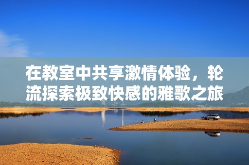 在教室中共享激情體驗(yàn)，輪流探索極致快感的雅歌之旅