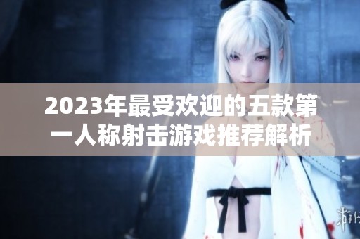 2023年最受歡迎的五款第一人稱射擊游戲推薦解析