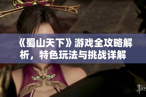 《蜀山天下》游戲全攻略解析，特色玩法與挑戰(zhàn)詳解