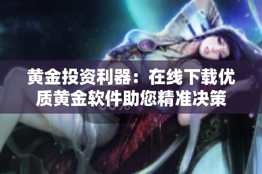黃金投資利器：在線下載優(yōu)質(zhì)黃金軟件助您精準(zhǔn)決策