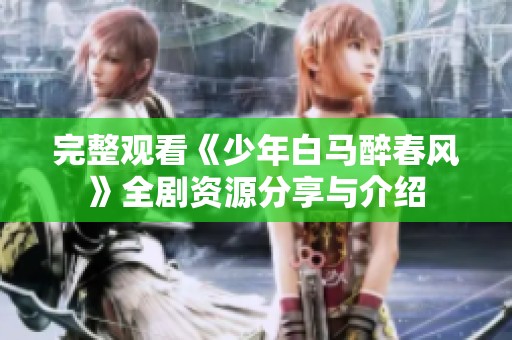 完整觀看《少年白馬醉春風(fēng)》全劇資源分享與介紹
