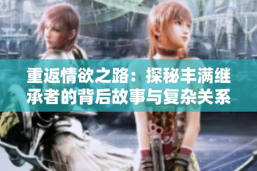 重返情欲之路：探秘豐滿繼承者的背后故事與復(fù)雜關(guān)系