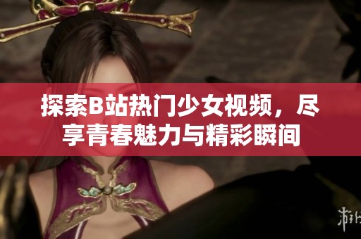 探索B站熱門少女視頻，盡享青春魅力與精彩瞬間