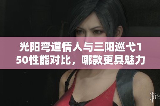 光陽彎道情人與三陽巡弋150性能對(duì)比，哪款更具魅力與實(shí)用性？