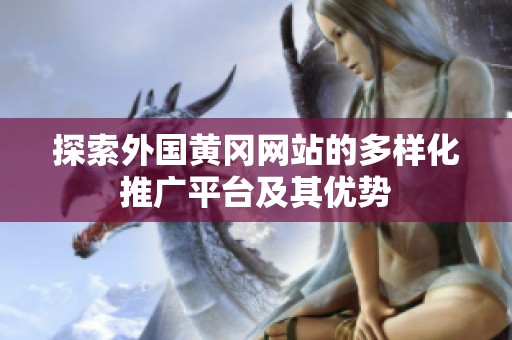 探索外國黃岡網(wǎng)站的多樣化推廣平臺(tái)及其優(yōu)勢(shì)
