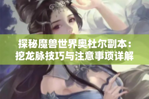 探秘魔獸世界奧杜爾副本：挖龍脈技巧與注意事項(xiàng)詳解