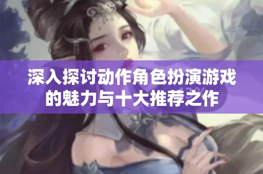 深入探討動(dòng)作角色扮演游戲的魅力與十大推薦之作