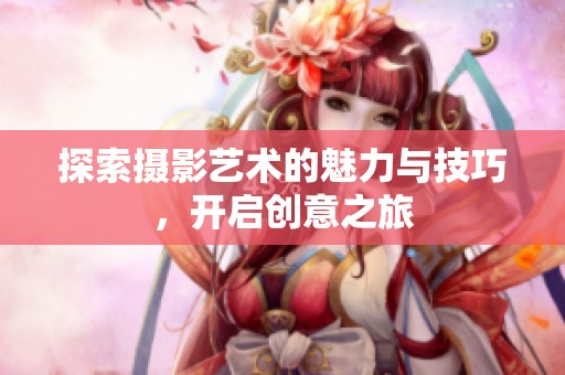 探索攝影藝術的魅力與技巧，開啟創(chuàng)意之旅