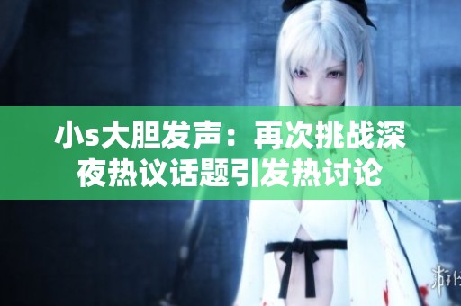 小s大膽發(fā)聲：再次挑戰(zhàn)深夜熱議話題引發(fā)熱討論