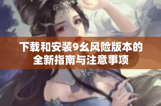 下載和安裝9幺風險版本的全新指南與注意事項
