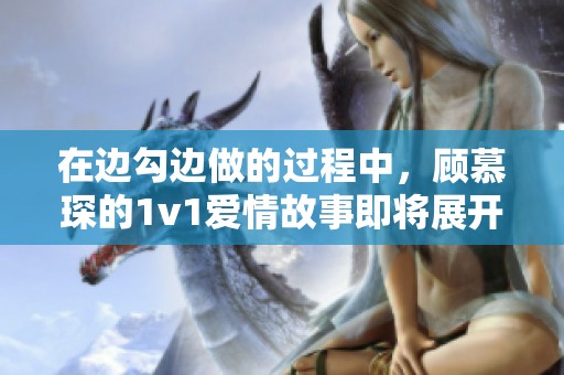 在邊勾邊做的過程中，顧慕琛的1v1愛情故事即將展開