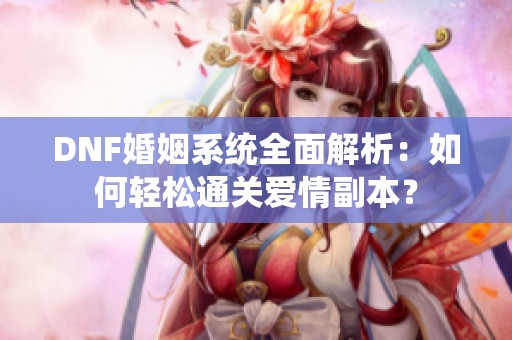 DNF婚姻系統(tǒng)全面解析：如何輕松通關(guān)愛情副本？
