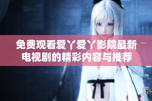 免費(fèi)觀看愛丫愛丫影院最新電視劇的精彩內(nèi)容與推薦