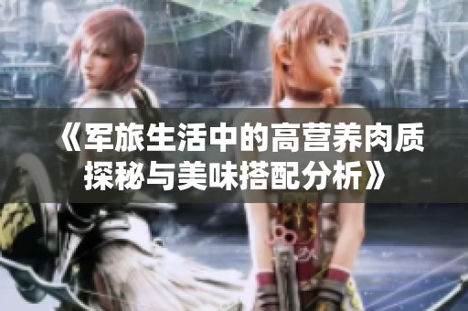 《軍旅生活中的高營(yíng)養(yǎng)肉質(zhì)探秘與美味搭配分析》