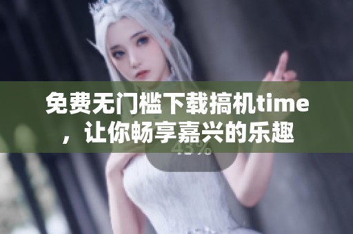 免費(fèi)無(wú)門檻下載搞機(jī)time，讓你暢享嘉興的樂(lè)趣