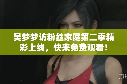 吳夢夢訪粉絲家庭第二季精彩上線，快來免費觀看！