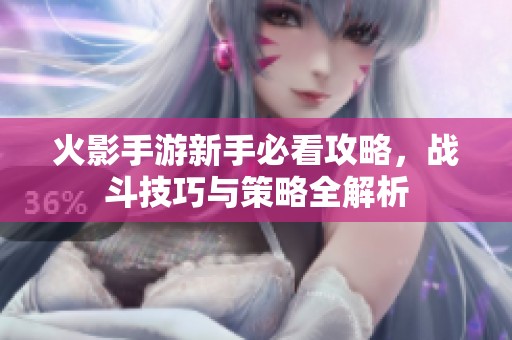 火影手游新手必看攻略，戰(zhàn)斗技巧與策略全解析