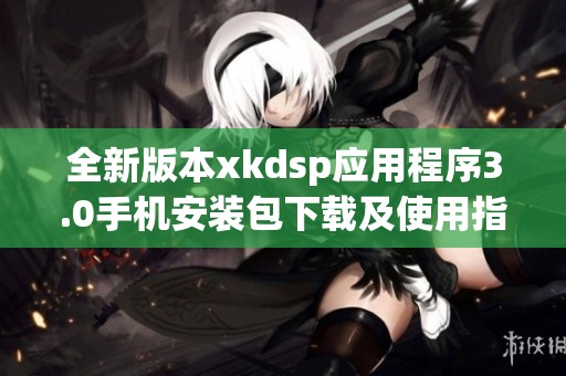 全新版本xkdsp應(yīng)用程序3.0手機(jī)安裝包下載及使用指南