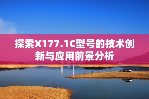 探索X177.1C型號(hào)的技術(shù)創(chuàng)新與應(yīng)用前景分析