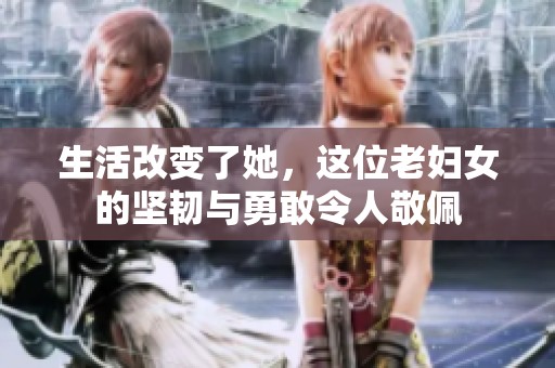生活改變了她，這位老婦女的堅(jiān)韌與勇敢令人敬佩