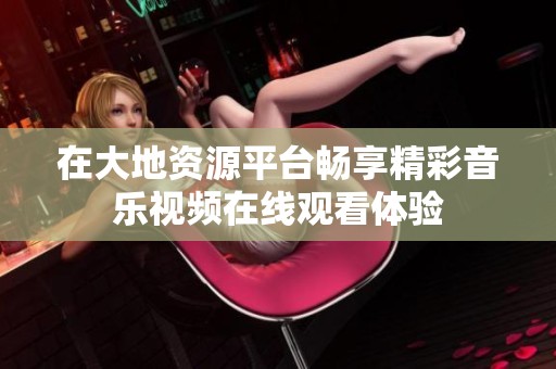 在大地資源平臺暢享精彩音樂視頻在線觀看體驗