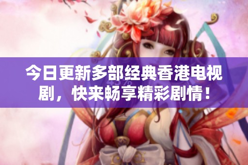 今日更新多部經(jīng)典香港電視劇，快來暢享精彩劇情！