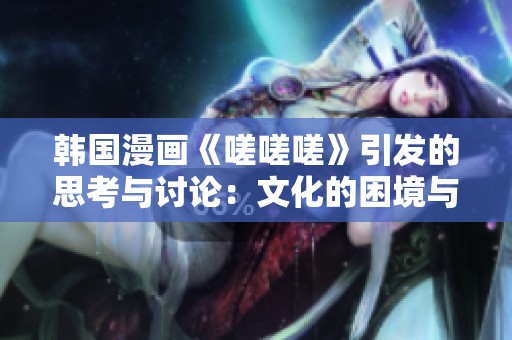 韓國漫畫《嗟嗟嗟》引發(fā)的思考與討論：文化的困境與現(xiàn)實反映