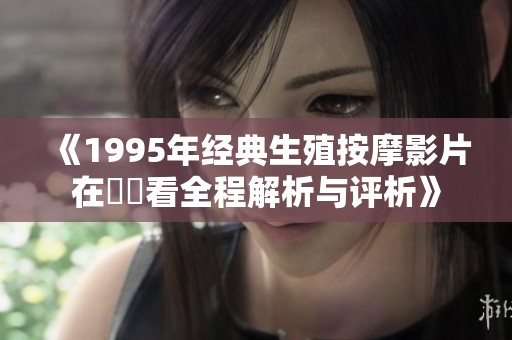 《1995年經(jīng)典生殖按摩影片在線觀看全程解析與評析》