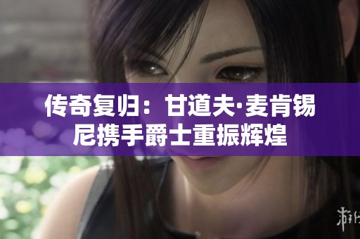傳奇復(fù)歸：甘道夫·麥肯錫尼攜手爵士重振輝煌