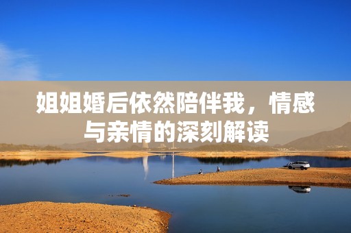 姐姐婚后依然陪伴我，情感與親情的深刻解讀