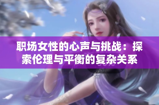 職場女性的心聲與挑戰(zhàn)：探索倫理與平衡的復(fù)雜關(guān)系