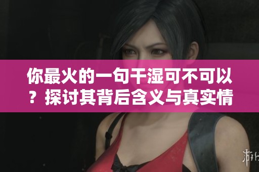 你最火的一句干濕可不可以？探討其背后含義與真實(shí)情況