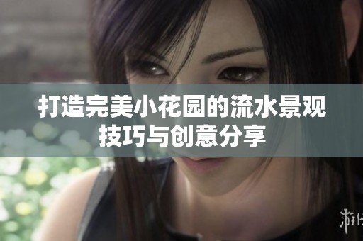 打造完美小花園的流水景觀技巧與創(chuàng)意分享