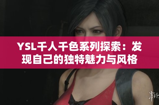 YSL千人千色系列探索:發(fā)現(xiàn)自己的獨(dú)特魅力與風(fēng)格 YSL千人千色系列探索:發(fā)現(xiàn)自己的獨(dú)特魅力與風(fēng)格