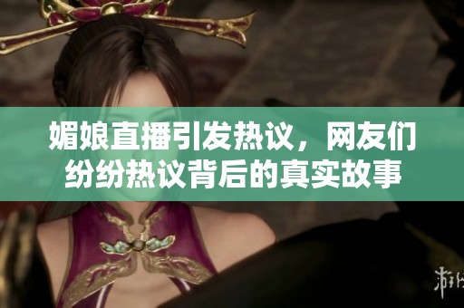 媚娘直播引發(fā)熱議，網(wǎng)友們紛紛熱議背后的真實(shí)故事