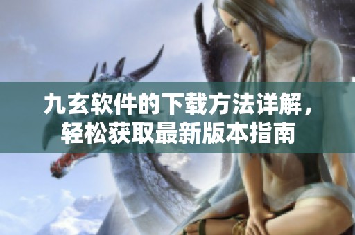 九玄軟件的下載方法詳解，輕松獲取最新版本指南