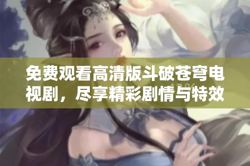 免費(fèi)觀看高清版斗破蒼穹電視劇，盡享精彩劇情與特效