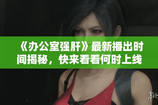 《辦公室強肝》最新播出時間揭秘，快來看看何時上線！