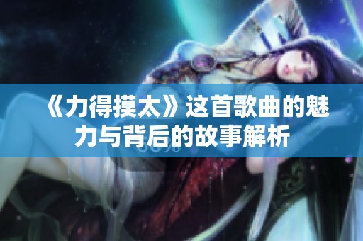 《力得摸太》這首歌曲的魅力與背后的故事解析
