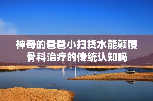 神奇的爸爸小掃貨水能顛覆骨科治療的傳統(tǒng)認(rèn)知嗎