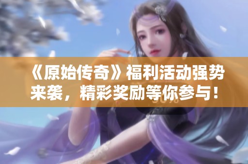 《原始傳奇》福利活動強(qiáng)勢來襲，精彩獎勵等你參與！