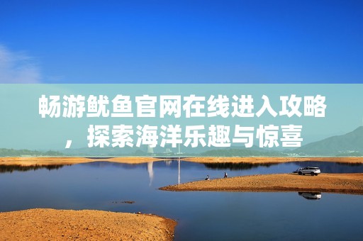 暢游魷魚(yú)官網(wǎng)在線進(jìn)入攻略，探索海洋樂(lè)趣與驚喜