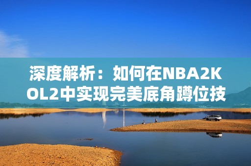 深度解析：如何在NBA2KOL2中實現(xiàn)完美底角蹲位技巧