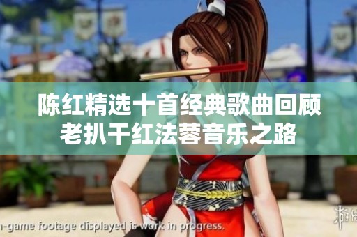 陳紅精選十首經(jīng)典歌曲回顧老扒干紅法蓉音樂之路