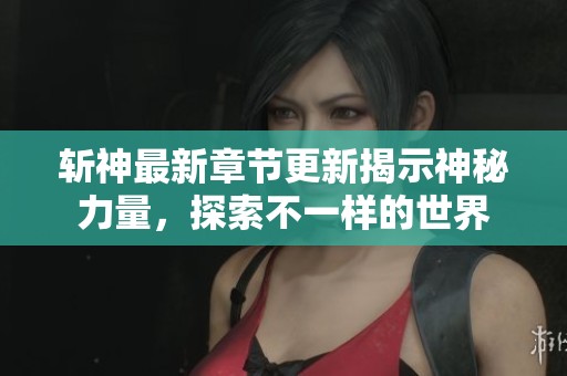 斬神最新章節(jié)更新揭示神秘力量，探索不一樣的世界