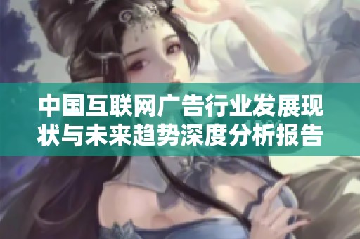 中國互聯(lián)網(wǎng)廣告行業(yè)發(fā)展現(xiàn)狀與未來趨勢深度分析報告 中國互聯(lián)網(wǎng)廣告行業(yè)發(fā)展現(xiàn)狀與未來趨勢深度分析報告