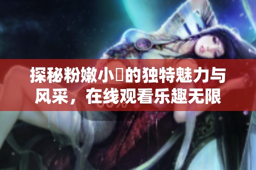 探秘粉嫩小泬的獨(dú)特魅力與風(fēng)采，在線觀看樂趣無限