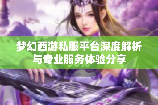 夢(mèng)幻西游私服平臺(tái)深度解析與專業(yè)服務(wù)體驗(yàn)分享 夢(mèng)幻西游私服平臺(tái)深度解析與專業(yè)服務(wù)體驗(yàn)分享