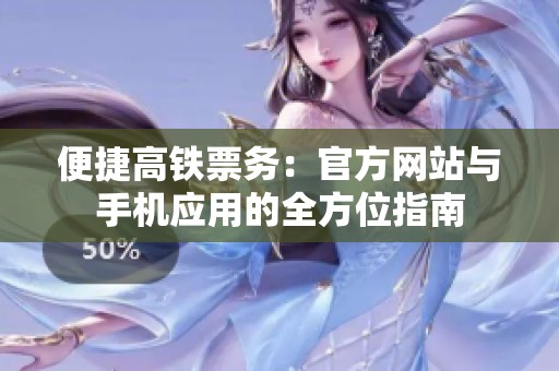 便捷高鐵票務(wù)：官方網(wǎng)站與手機應(yīng)用的全方位指南