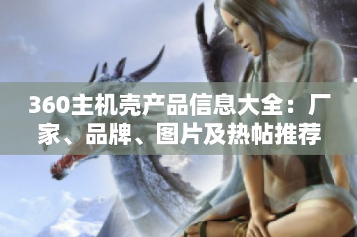 360主機(jī)殼產(chǎn)品信息大全:廠家、品牌、圖片及熱帖推薦 360主機(jī)殼產(chǎn)品信息大全:廠家、品牌、圖片及熱帖推薦